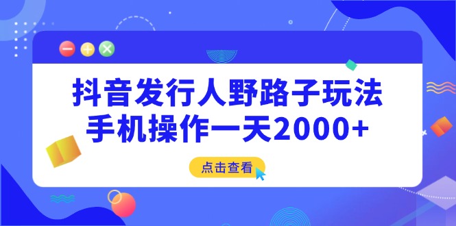抖音发行人野路子玩法，手机操作一天2000+-奇奇网创