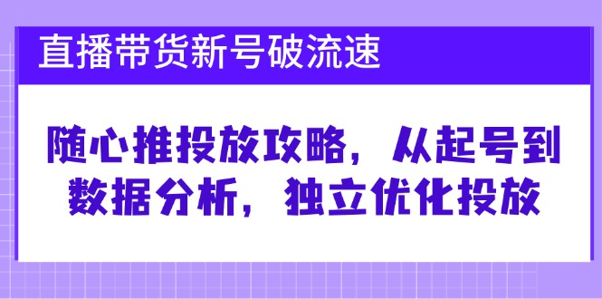 直播带货新号破 流速：随心推投放攻略，从起号到数据分析，独立优化投放-奇奇网创