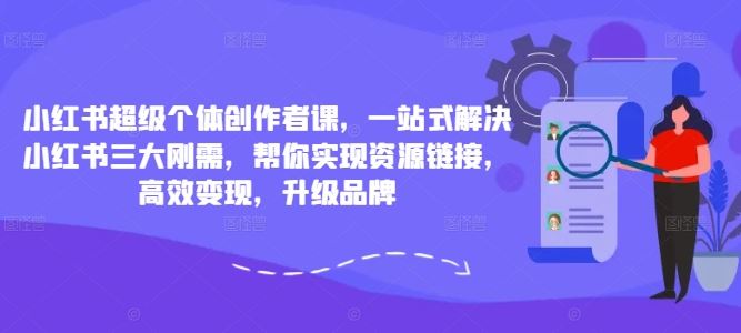 小红书超级个体创作者课，一站式解决小红书三大刚需，帮你实现资源链接，高效变现，升级品牌-奇奇网创