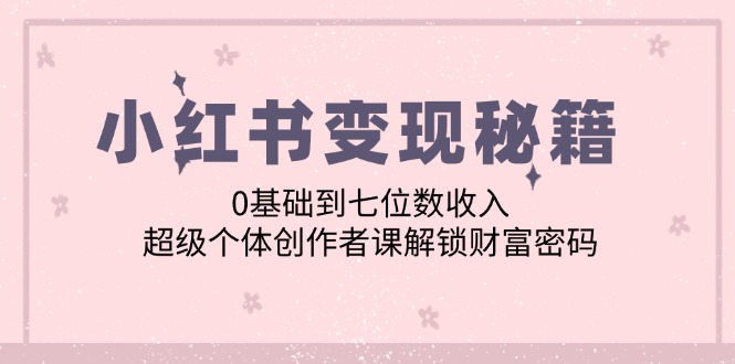 （12555期）小红书变现秘籍：0基础到七位数收入，超级个体创作者课解锁财富密码-奇奇网创