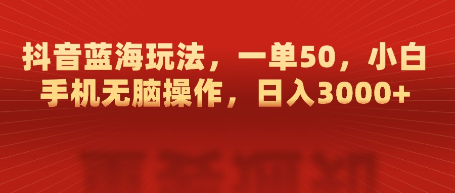 抖音蓝海玩法，一单50，小白手机无脑操作，日入3000+-奇奇网创