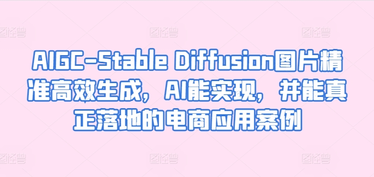 AIGC-Stable Diffusion图片精准高效生成，AI能实现，并能真正落地的电商应用案例-奇奇网创