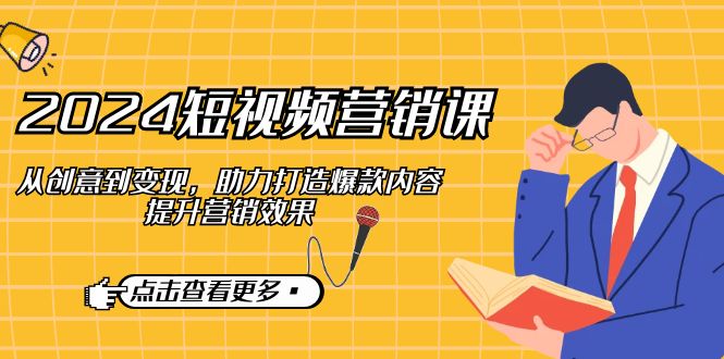 2024短视频营销课：从创意到变现，助力打造爆款内容，提升营销效果-奇奇网创