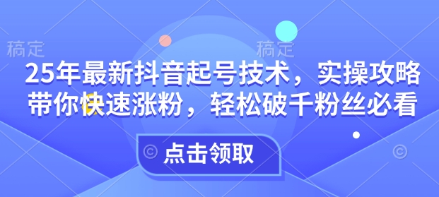 25年最新抖音起号技术，实操攻略带你快速涨粉，轻松破千粉丝必看-奇奇网创