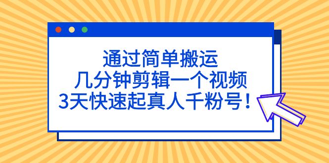 通过简单搬运，几分钟剪辑一个视频，3天快速起真人千粉号！-奇奇网创