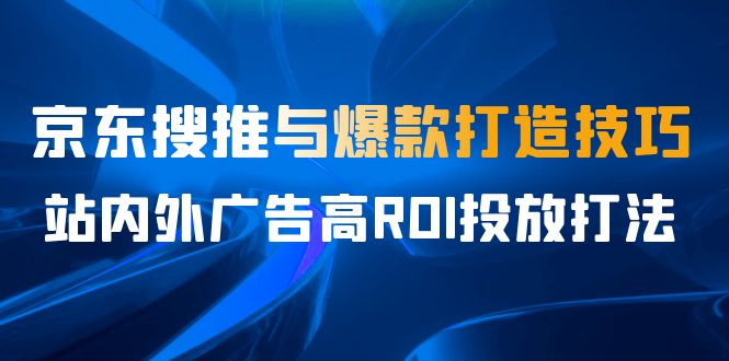 某收费培训56期7月课，京东搜推与爆款打造技巧，站内外广告高ROI投放打法-奇奇网创
