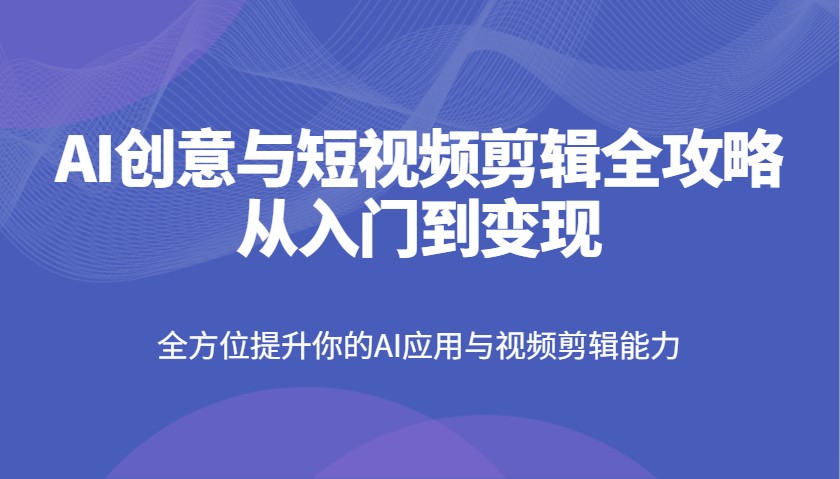 AI创意与短视频剪辑全攻略从入门到变现，全方位提升你的AI应用与视频剪辑能力-奇奇网创