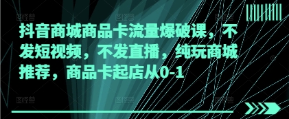 抖音商城商品卡流量爆破课，不发短视频，不发直播，纯玩商城推荐，商品卡起店从0-1-奇奇网创
