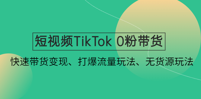 短视频TikTok 0粉带货：快速带货变现、打爆流量玩法、无货源玩法！-奇奇网创