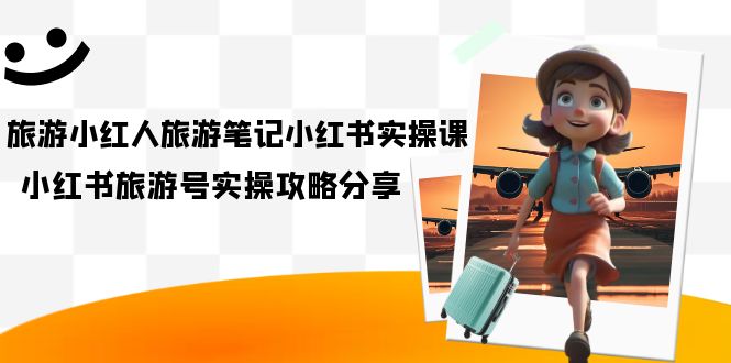 旅游小红人-旅游笔记小红书实操课，小红书旅游号实操攻略分享（8节课）-奇奇网创