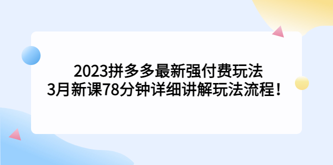 2023拼多多最新强付费玩法，3月新课​78分钟详细讲解玩法流程！-奇奇网创