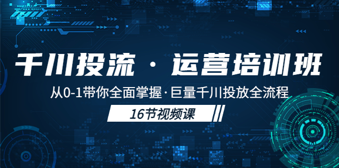 千川投流·运营培训班：从0-1带你全面掌握·巨量千川投放全流程！-奇奇网创