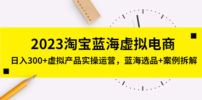 2023淘宝蓝海虚拟电商，日入300+虚拟产品实操运营，蓝海选品+案例拆解-奇奇网创