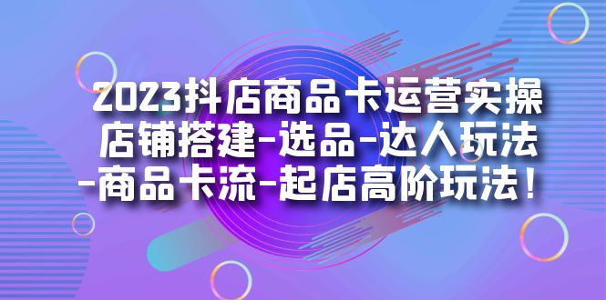 2023抖店商品卡运营实操：店铺搭建-选品-达人玩法-商品卡流-起店高阶玩玩-奇奇网创