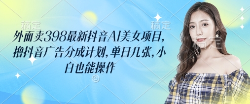 外面卖398最新抖音AI美女项目，撸抖音广告分成计划，单日几张，小白也能操作-奇奇网创