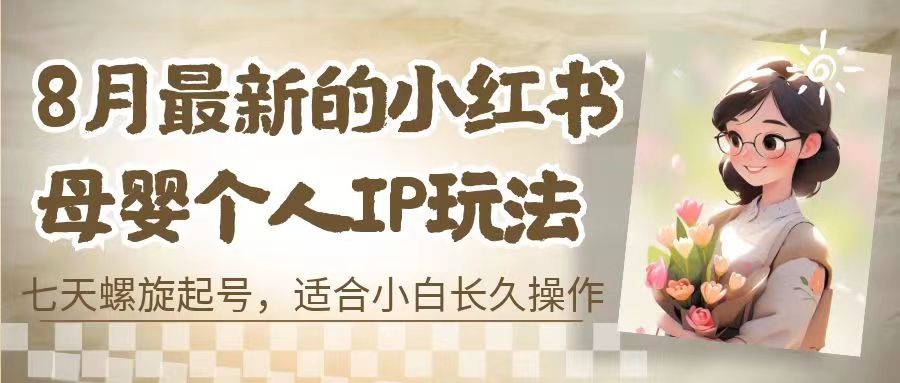 8月最新的小红书母婴个人IP玩法，七天螺旋起号 小白长久操作(附带全部教程)-奇奇网创
