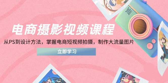 电商摄影视频课程，从PS到设计方法，掌握电商短视频拍摄，制作大流量图片-奇奇网创