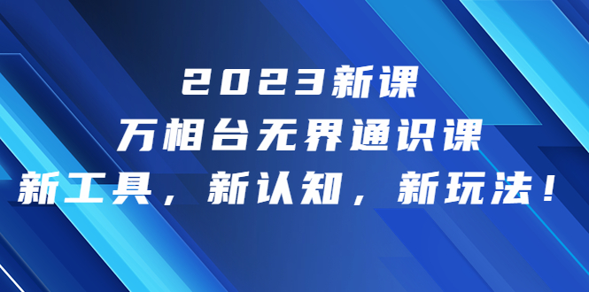 2023新课·万相台·无界通识课，新工具，新认知，新玩法！-奇奇网创
