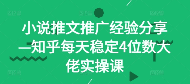 小说推文推广经验分享—知乎每天稳定4位数大佬实操课-奇奇网创