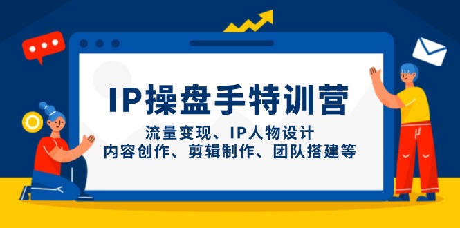 IP操盘手特训营，流量变现、IP人物设计、内容创作、剪辑制作、团队搭建等-奇奇网创