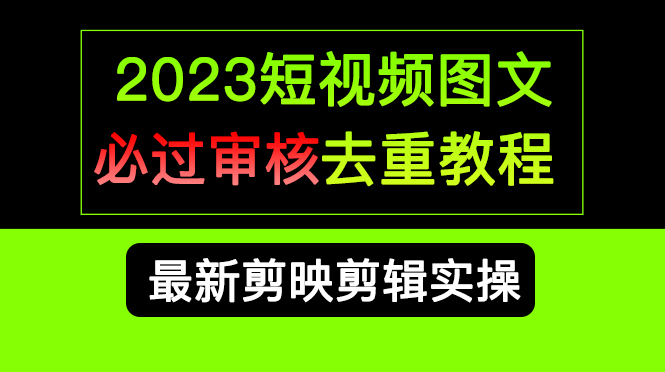 2023短视频和图文必过审核去重教程,剪映剪辑去重方法汇总实操,搬运必学-奇奇网创