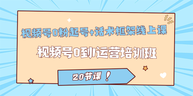 视频号·0粉起号+话术框架线上课：视频号0到1运营培训班（20节课）-奇奇网创