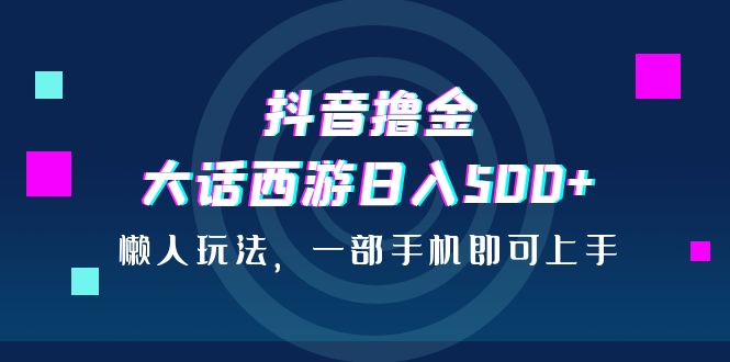 抖音撸金，大话西游日入500+，懒人玩法，一部手机即可上手-奇奇网创
