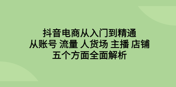 抖音电商从入门到精通，从账号 流量 人货场 主播 店铺五个方面全面解析-奇奇网创