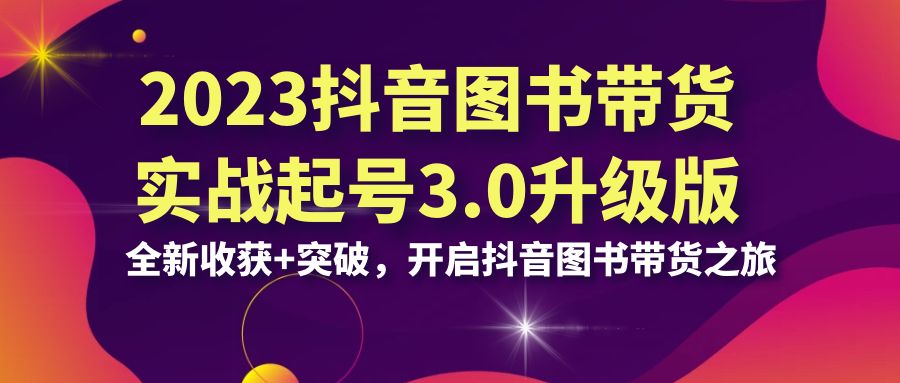 2023抖音 图书带货实战起号3.0升级版：全新收获+突破，开启抖音图书带货…-奇奇网创