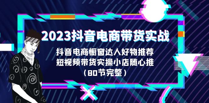 2023抖音电商带货实战，橱窗达人好物推荐，实操小店随心推（80节完整）-奇奇网创