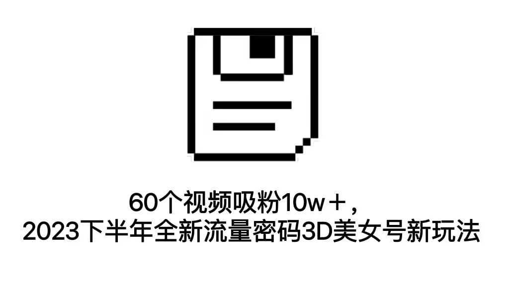 60个视频吸粉10w+,2023下半年全新流量密码3D美女号新玩法(教程+资源)-奇奇网创