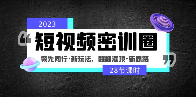 2023短视频密训圈：领先同行·新玩法，醒翻灌顶·新思路（28节课时）-奇奇网创