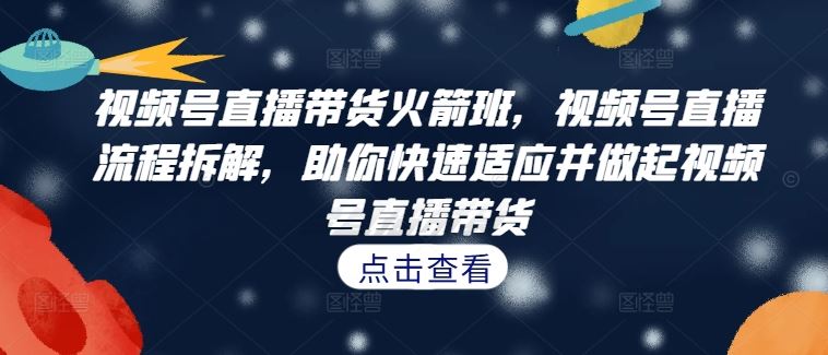 视频号直播带货火箭班，​视频号直播流程拆解，助你快速适应并做起视频号直播带货-奇奇网创