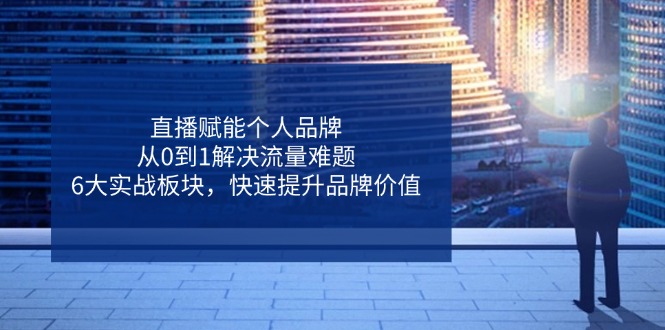 直播赋能个人品牌，从0到1解决流量难题，6大实战板块，快速提升品牌价值-奇奇网创