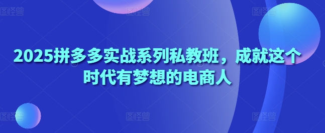 2025拼多多实战系列私教班，成就这个时代有梦想的电商人-奇奇网创