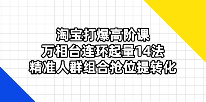 淘宝打爆高阶课：万相台连环起量14法，精准人群组合抢位提转化-奇奇网创