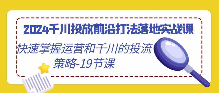 (9123期)2024千川投放前沿打法落地实战课,快速掌握运营和千川的投流策略-19节课-奇奇网创