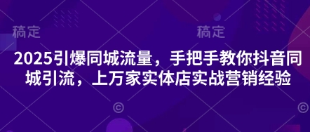 2025引爆同城流量，手把手教你抖音同城引流，上万家实体店实战营销经验-奇奇网创