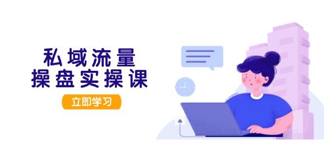 私域流量操盘实操课，从用户调研到成交变现，打造可落地的私域引流策略-奇奇网创