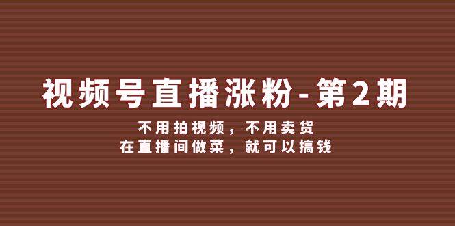 视频号/直播涨粉-第2期，不用拍视频，不用卖货，在直播间做菜，就可以搞钱-奇奇网创