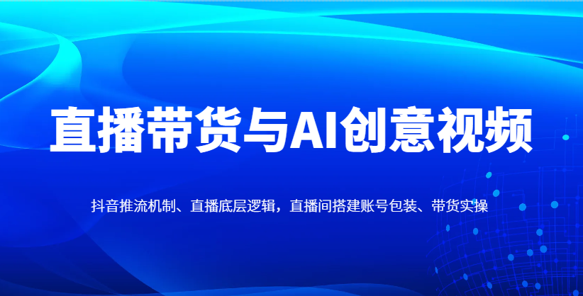 直播带货与AI创意视频,抖音推流机制、直播底层逻辑,直播间搭建账号包装、带货实操-奇奇网创