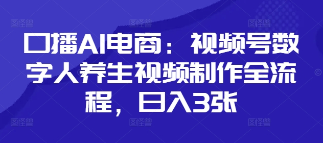 口播AI电商：视频号数字人养生视频制作全流程，日入3张-奇奇网创