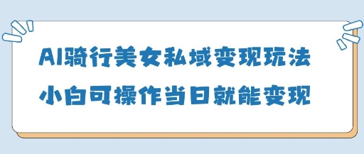 AI骑行美女私域变现玩法小白可操作当日变现5张-奇奇网创