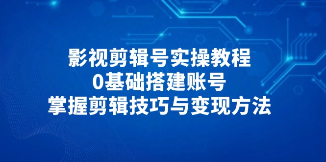 影视剪辑号实操教程，0基础搭建账号，掌握剪辑技巧与变现方法-奇奇网创