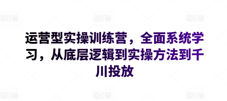 运营型实操训练营，全面系统学习，从底层逻辑到实操方法到千川投放-奇奇网创