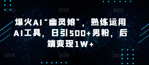 爆火AI“幽灵娘”，熟练运用AI工具，日引500+男粉，后端变现1W+【揭秘】-奇奇网创