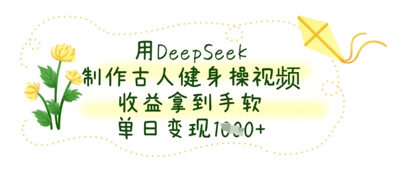 用DeepSeek制作古人健身操视频，收益拿到手软，单日变现数张-奇奇网创