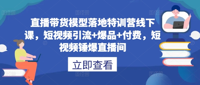 直播带货模型落地特训营线下课,短视频引流+爆品+付费,短视频锤爆直播间-奇奇网创