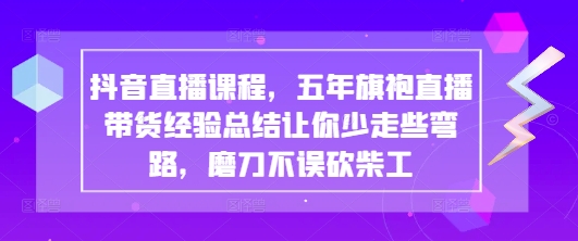 抖音直播课程，五年旗袍直播带货经验总结让你少走些弯路，磨刀不误砍柴工-奇奇网创