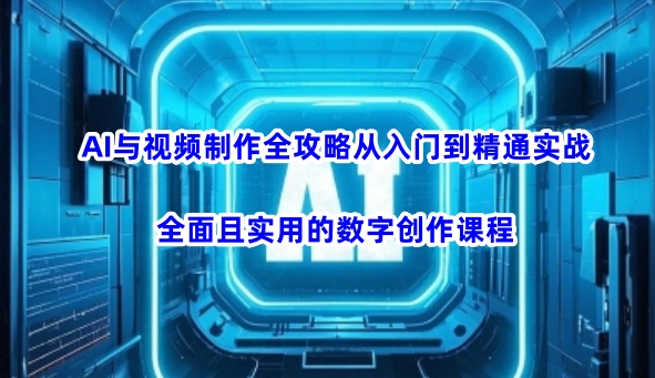 AI与视频制作全攻略从入门到精通实战，全面且实用的数字创作课程(更新3月)-奇奇网创